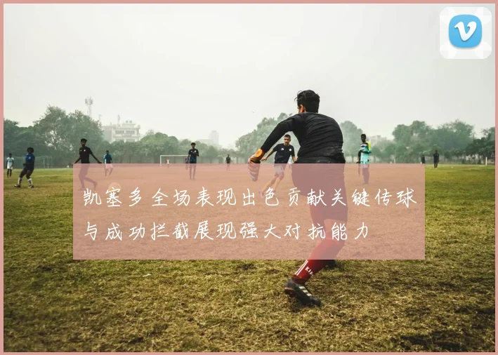 凯塞多全场表现出色贡献关键传球与成功拦截展现强大对抗能力