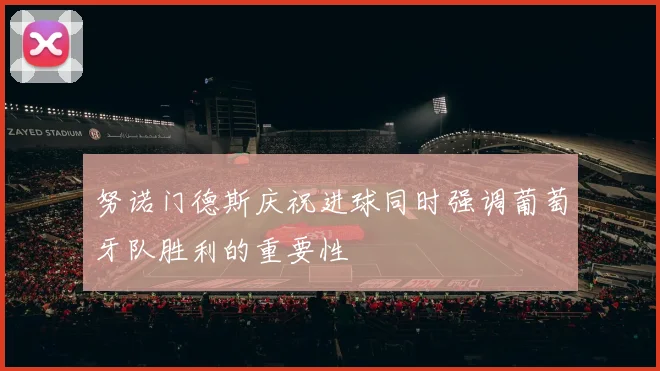 努诺门德斯庆祝进球同时强调葡萄牙队胜利的重要性