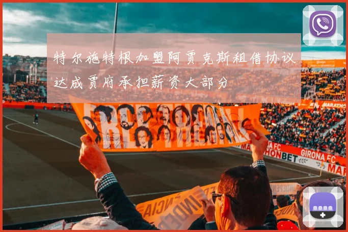 特尔施特根加盟阿贾克斯租借协议达成贾府承担薪资大部分