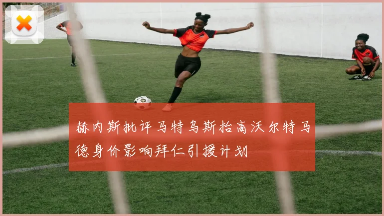 赫内斯批评马特乌斯抬高沃尔特马德身价影响拜仁引援计划
