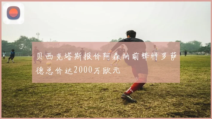 贝西克塔斯报价阿森纳前锋特罗萨德总价达2000万欧元