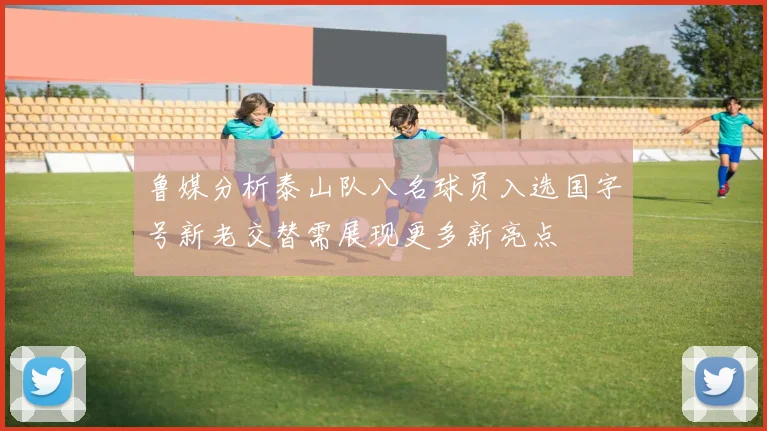 鲁媒分析泰山队八名球员入选国字号新老交替需展现更多新亮点