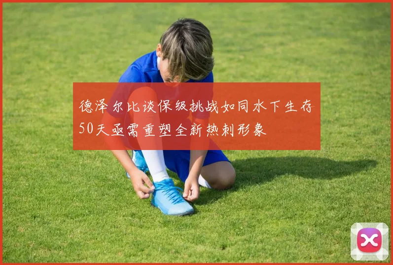 德泽尔比谈保级挑战如同水下生存50天亟需重塑全新热刺形象