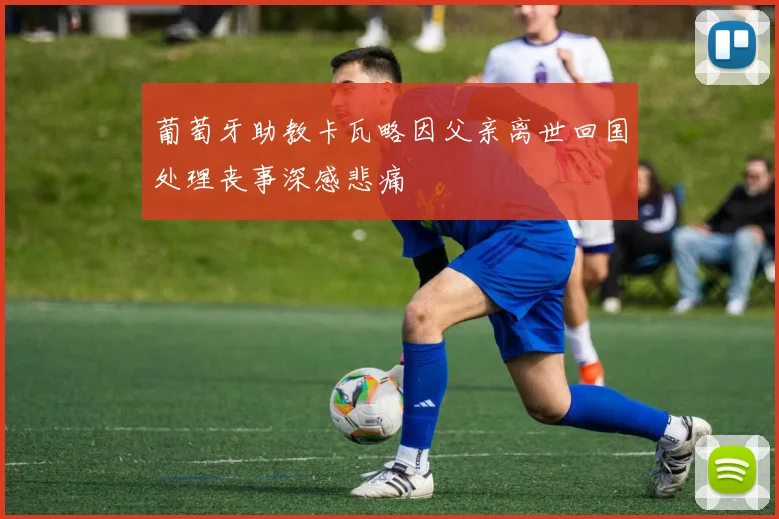 葡萄牙助教卡瓦略因父亲离世回国处理丧事深感悲痛