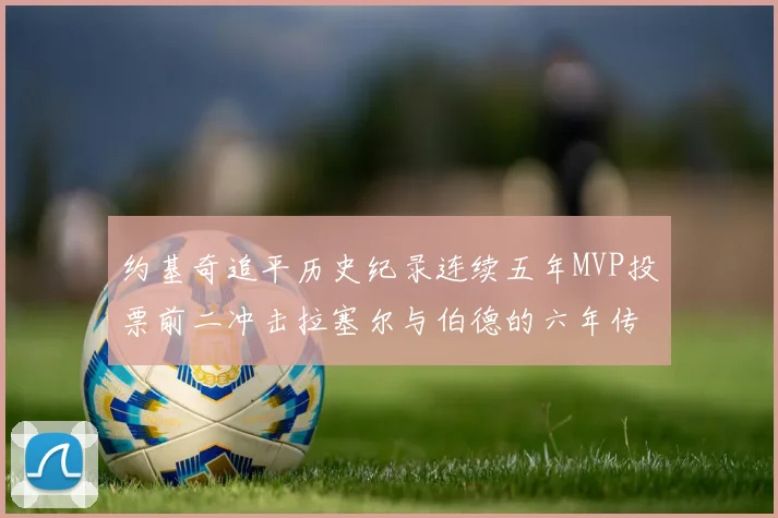 约基奇追平历史纪录连续五年MVP投票前二冲击拉塞尔与伯德的六年传奇