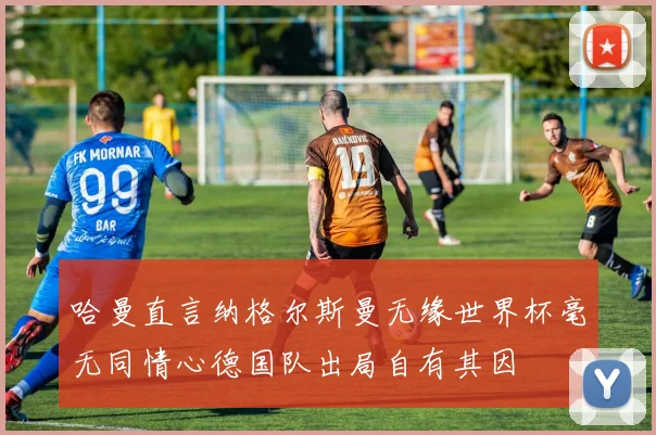 哈曼直言纳格尔斯曼无缘世界杯毫无同情心德国队出局自有其因