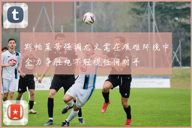 斯帕莱蒂强调尤文需在艰难环境中全力争胜绝不轻视任何对手