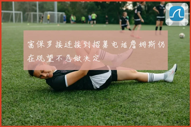 富保罗接连接到招募电话詹姆斯仍在观望不急做决定