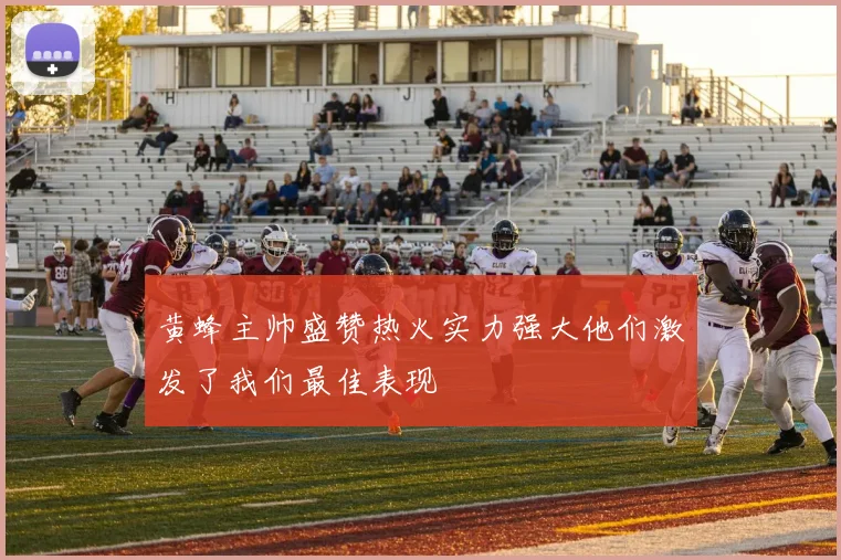 黄蜂主帅盛赞热火实力强大他们激发了我们最佳表现