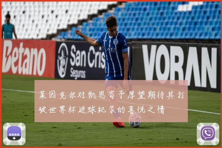 莱因克尔对凯恩寄予厚望期待其打破世界杯进球纪录的喜悦之情