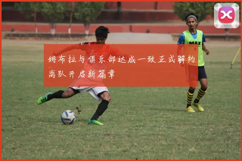 姆布拉与俱乐部达成一致正式解约离队开启新篇章