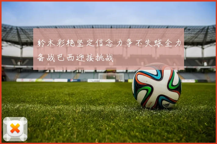 铃木彩艳坚定信念力争不失球全力备战巴西迎接挑战