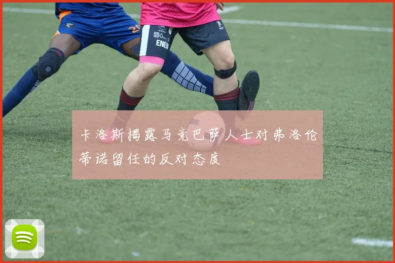 卡洛斯揭露马竞巴萨人士对弗洛伦蒂诺留任的反对态度