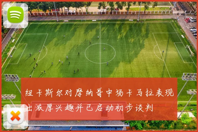 纽卡斯尔对摩纳哥中场卡马拉表现出浓厚兴趣并已启动初步谈判