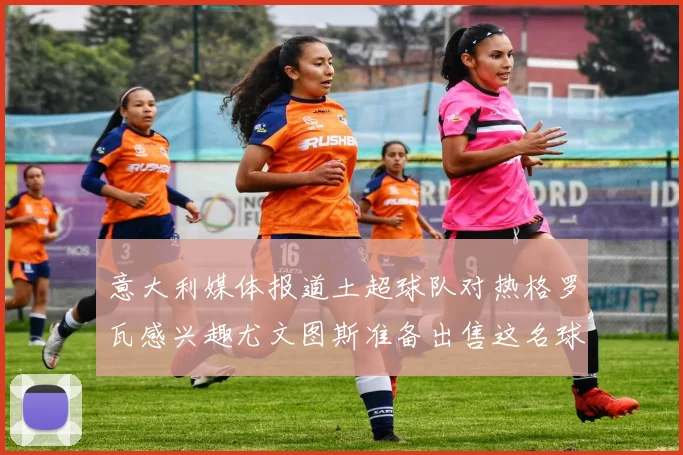 意大利媒体报道土超球队对热格罗瓦感兴趣尤文图斯准备出售这名球员