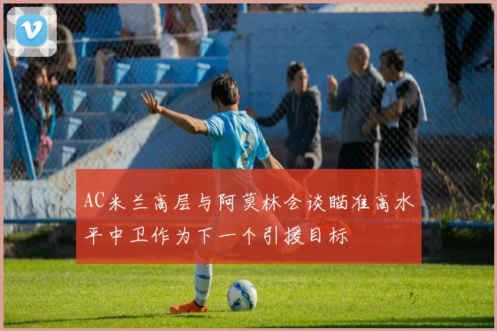 AC米兰高层与阿莫林会谈瞄准高水平中卫作为下一个引援目标
