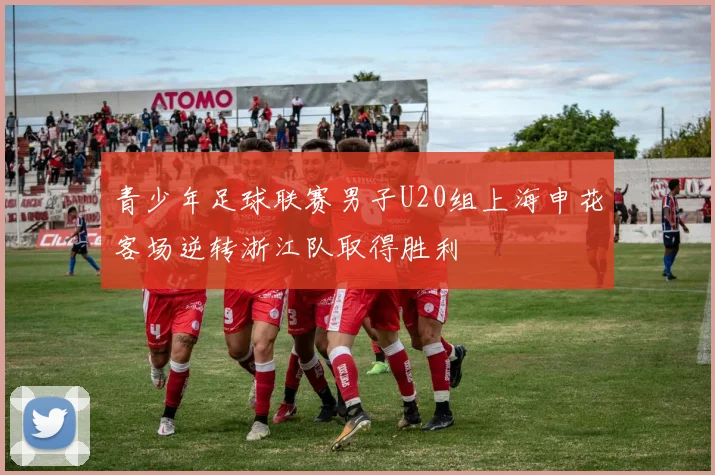 青少年足球联赛男子U20组上海申花客场逆转浙江队取得胜利