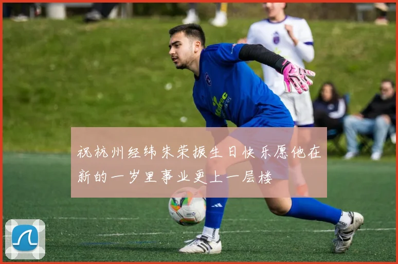 祝杭州经纬朱荣振生日快乐愿他在新的一岁里事业更上一层楼